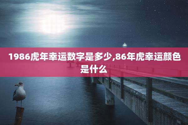 1986虎年幸运数字是多少,86年虎幸运颜色是什么