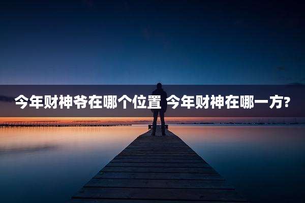 今年财神爷在哪个位置 今年财神在哪一方?