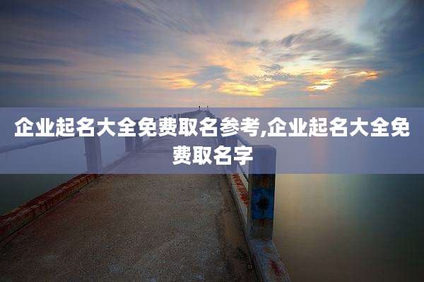 企业起名大全免费取名参考,企业起名大全免费取名字