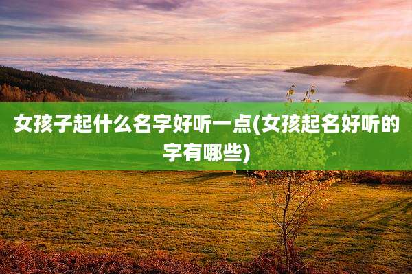 女孩子起什么名字好听一点(女孩起名好听的字有哪些)