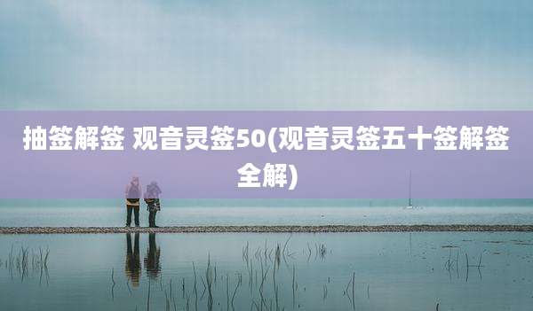 抽签解签 观音灵签50(观音灵签五十签解签全解)