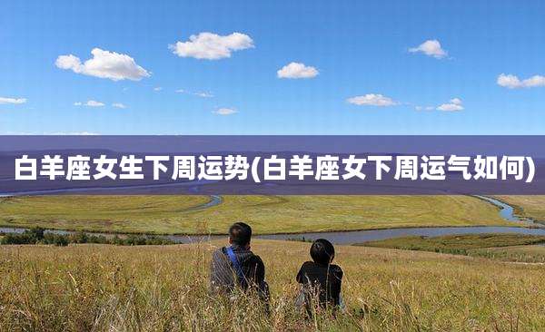 白羊座女生下周运势(白羊座女下周运气如何)