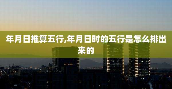 年月日推算五行,年月日时的五行是怎么排出来的