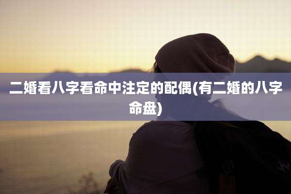 二婚看八字看命中注定的配偶(有二婚的八字命盘)