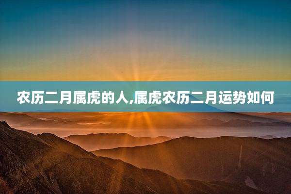 农历二月属虎的人,属虎农历二月运势如何