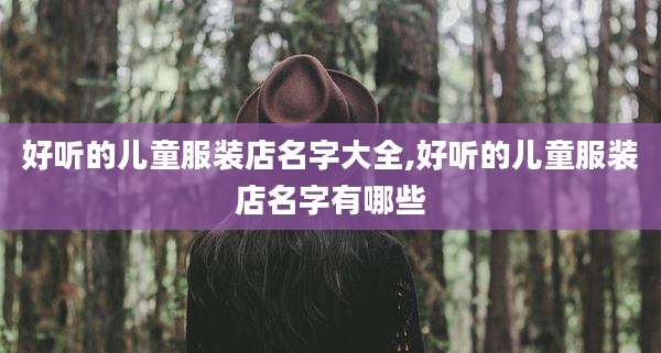 好听的儿童服装店名字大全,好听的儿童服装店名字有哪些