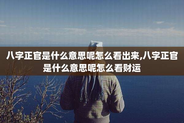 八字正官是什么意思呢怎么看出来,八字正官是什么意思呢怎么看财运