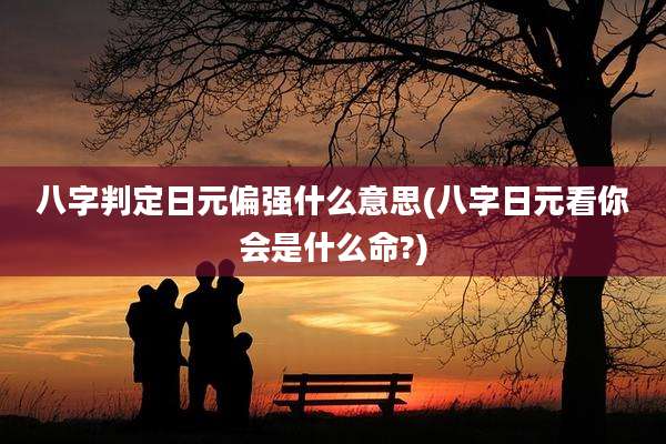 八字判定日元偏强什么意思(八字日元看你会是什么命?)