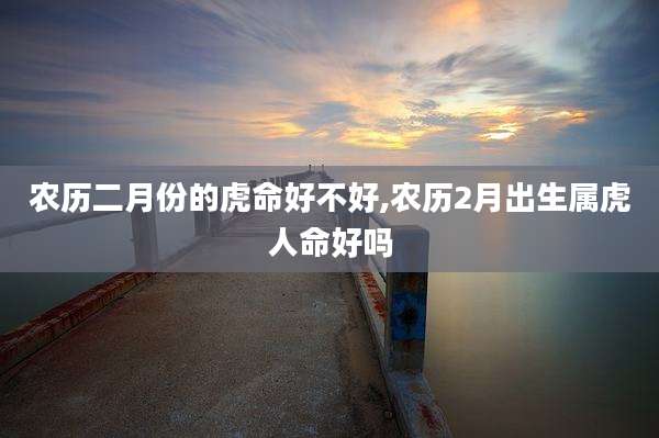 农历二月份的虎命好不好,农历2月出生属虎人命好吗