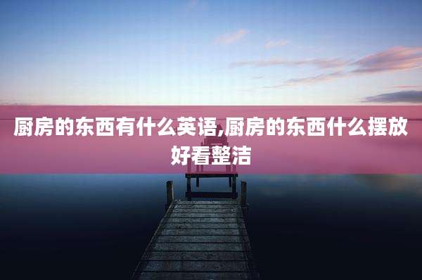 厨房的东西有什么英语,厨房的东西什么摆放好看整洁