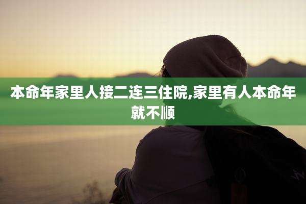 本命年家里人接二连三住院,家里有人本命年就不顺
