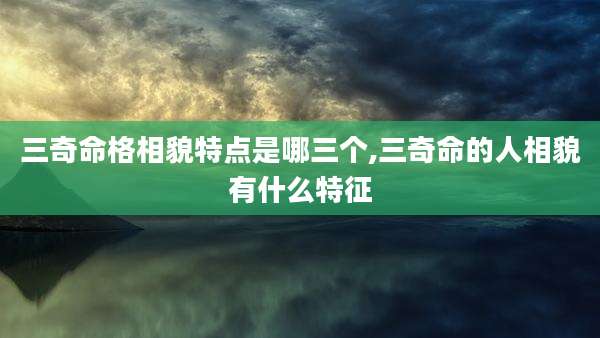 三奇命格相貌特点是哪三个,三奇命的人相貌有什么特征