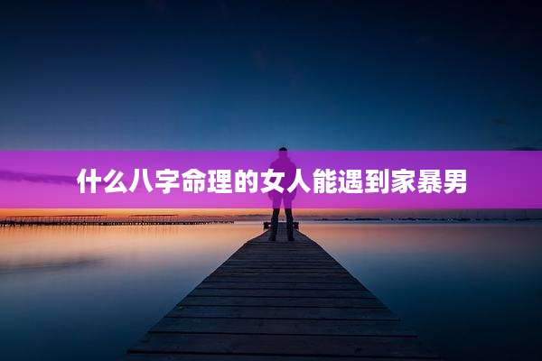 什么八字命理的女人能遇到家暴男