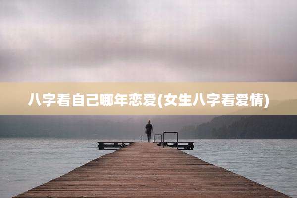 八字看自己哪年恋爱(女生八字看爱情)