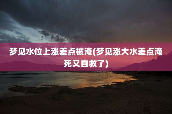 梦见水位上涨差点被淹(梦见涨大水差点淹死又自救了)