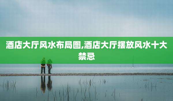 酒店大厅风水布局图,酒店大厅摆放风水十大禁忌