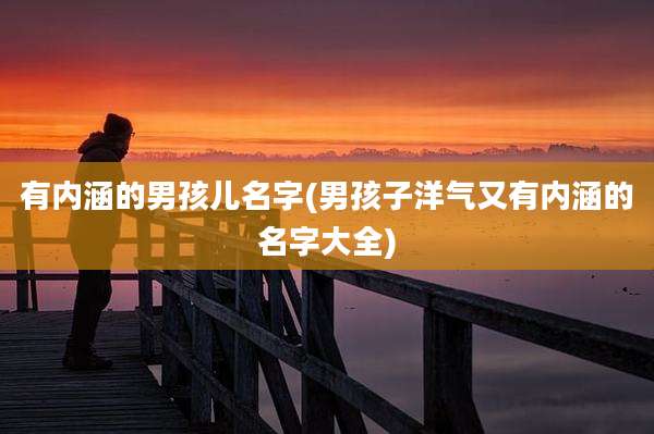有内涵的男孩儿名字(男孩子洋气又有内涵的名字大全)
