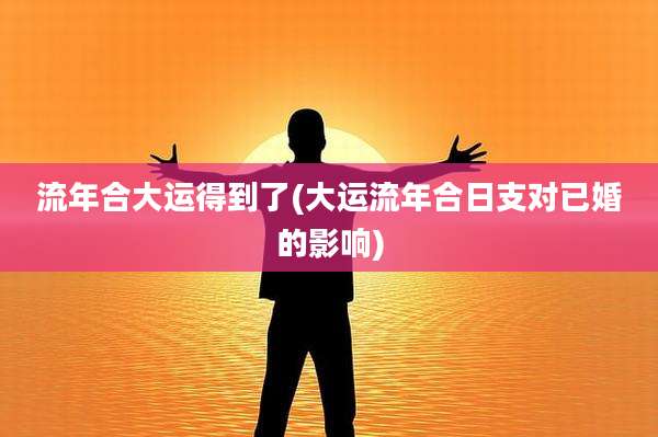流年合大运得到了(大运流年合日支对已婚的影响)