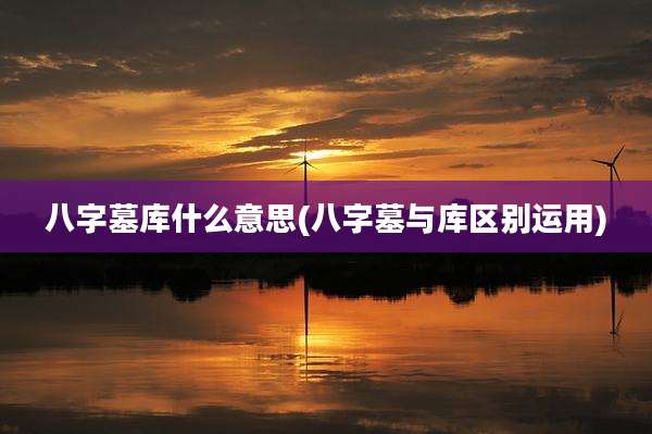八字墓库什么意思(八字墓与库区别运用)