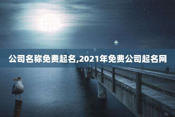 公司名称免费起名,2021年免费公司起名网