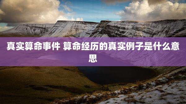 真实算命事件 算命经历的真实例子是什么意思