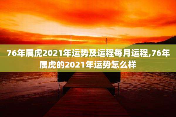 76年属虎2021年运势及运程每月运程,76年属虎的2021年运势怎么样