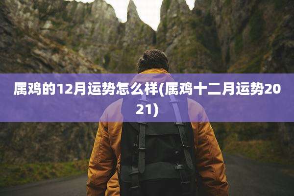 属鸡的12月运势怎么样(属鸡十二月运势2021)