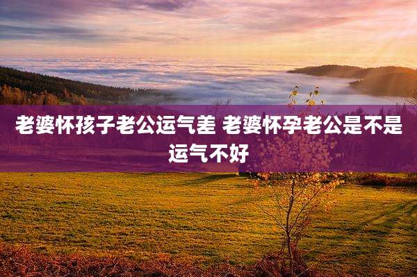 老婆怀孩子老公运气差 老婆怀孕老公是不是运气不好