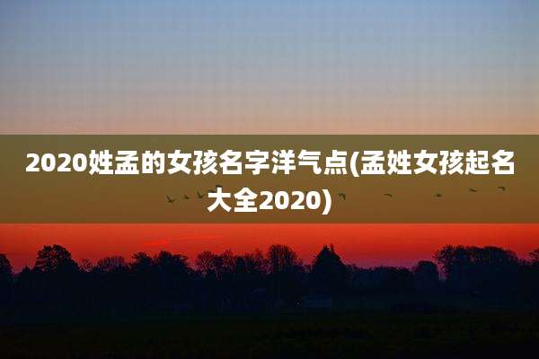 2020姓孟的女孩名字洋气点(孟姓女孩起名大全2020)