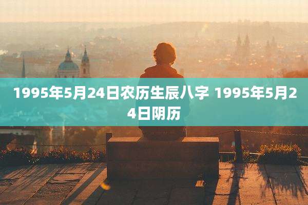 1995年5月24日农历生辰八字 1995年5月24日阴历