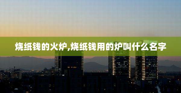 烧纸钱的火炉,烧纸钱用的炉叫什么名字