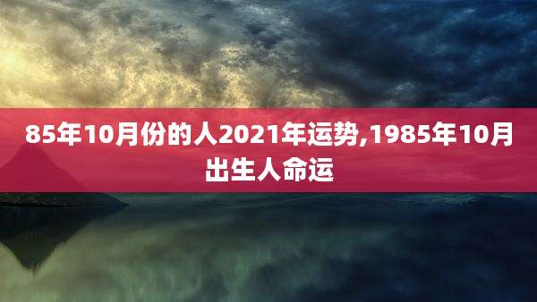 85年10月份的人2021年运势,1985年10月出生人命运