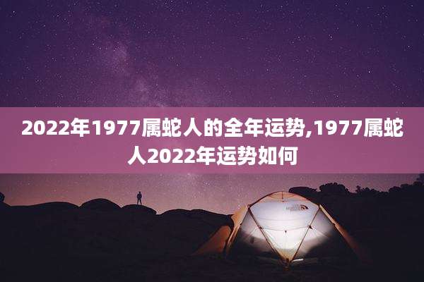 2022年1977属蛇人的全年运势,1977属蛇人2022年运势如何
