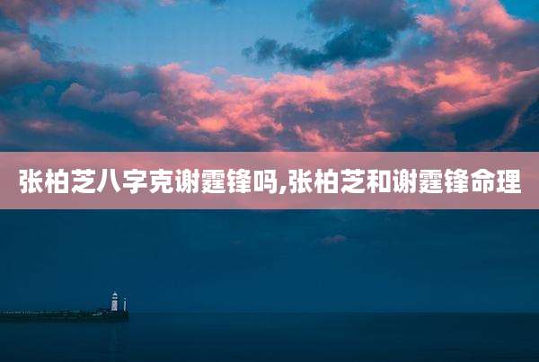 张柏芝八字克谢霆锋吗,张柏芝和谢霆锋命理