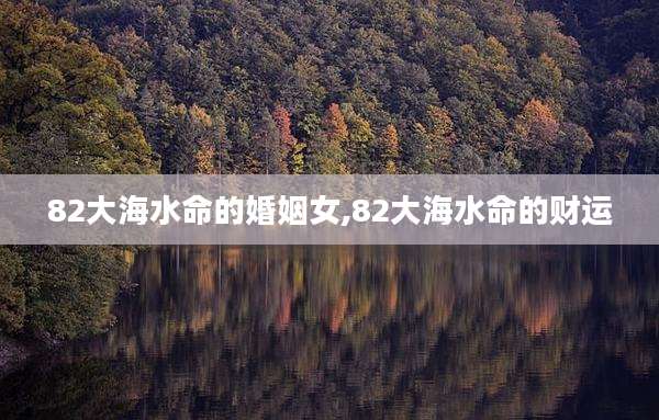 82大海水命的婚姻女,82大海水命的财运