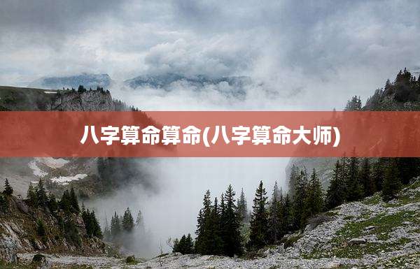 八字算命算命(八字算命大师)
