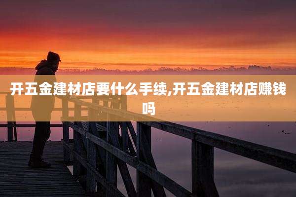 开五金建材店要什么手续,开五金建材店赚钱吗