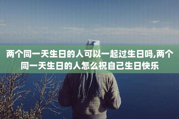 两个同一天生日的人可以一起过生日吗,两个同一天生日的人怎么祝自己生日快乐