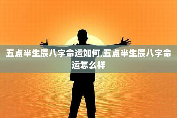 五点半生辰八字命运如何,五点半生辰八字命运怎么样