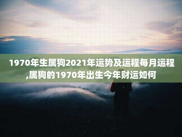 1970年生属狗2021年运势及运程每月运程,属狗的1970年出生今年财运如何