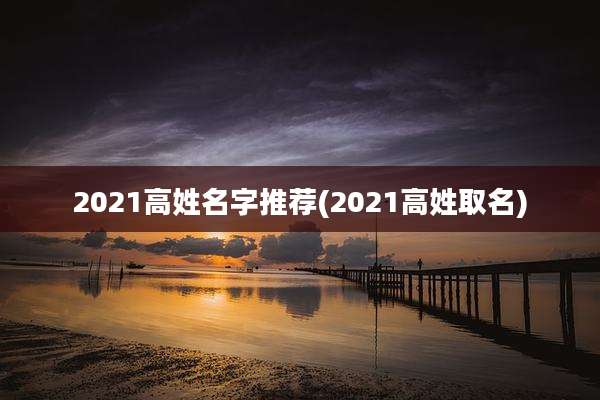 2021高姓名字推荐(2021高姓取名)