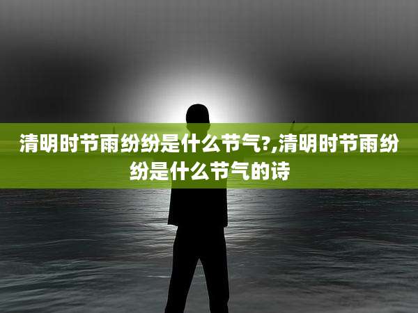 清明时节雨纷纷是什么节气?,清明时节雨纷纷是什么节气的诗