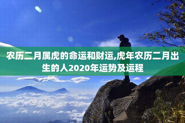 农历二月属虎的命运和财运,虎年农历二月出生的人2020年运势及运程