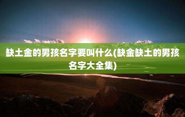 缺土金的男孩名字要叫什么(缺金缺土的男孩名字大全集)
