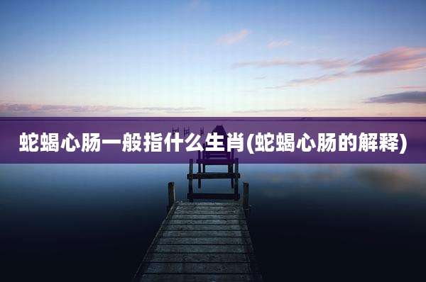 蛇蝎心肠一般指什么生肖(蛇蝎心肠的解释)