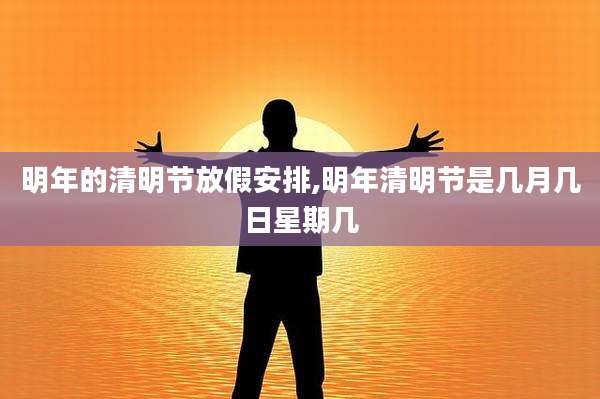 明年的清明节放假安排,明年清明节是几月几日星期几