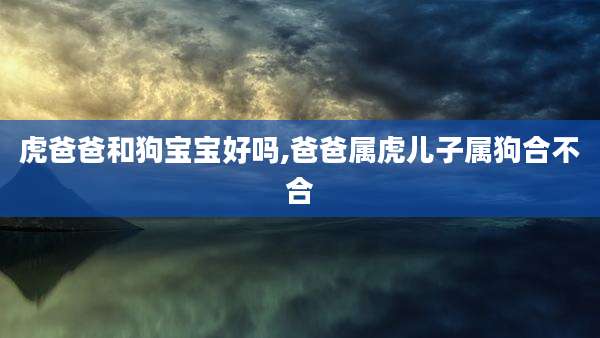 虎爸爸和狗宝宝好吗,爸爸属虎儿子属狗合不合