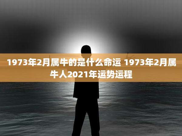 1973年2月属牛的是什么命运 1973年2月属牛人2021年运势运程
