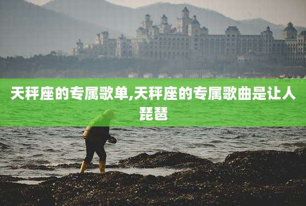 天秤座的专属歌单,天秤座的专属歌曲是让人琵琶