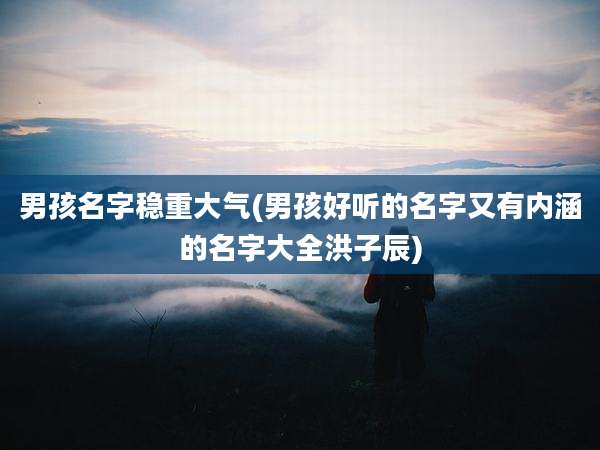 男孩名字稳重大气(男孩好听的名字又有内涵的名字大全洪子辰)